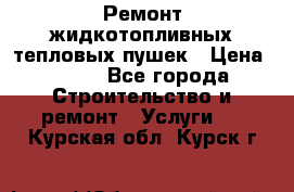 Ремонт жидкотопливных тепловых пушек › Цена ­ 500 - Все города Строительство и ремонт » Услуги   . Курская обл.,Курск г.
